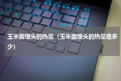 玉米面馒头的热量（玉米面馒头的热量是多少）