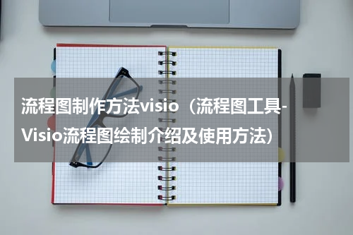流程图制作方法visio（流程图工具-Visio流程图绘制介绍及使用方法）