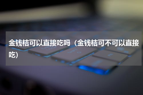 金钱桔可以直接吃吗（金钱桔可不可以直接吃）