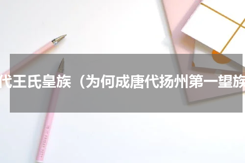 古代王氏皇族（为何成唐代扬州第一望族）