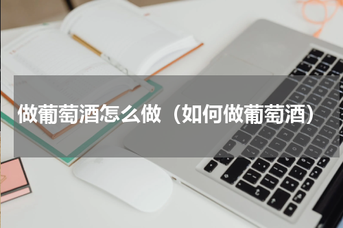 做葡萄酒怎么做（如何做葡萄酒）