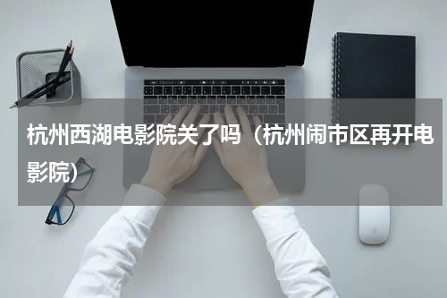 杭州西湖电影院关了吗（杭州闹市区再开电影院）