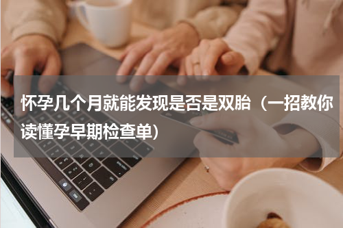 怀孕几个月就能发现是否是双胎（一招教你读懂孕早期检查单）
