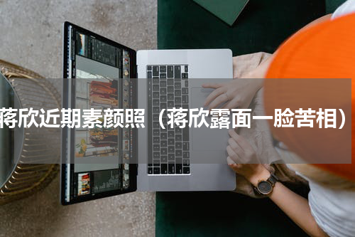 蒋欣近期素颜照（蒋欣露面一脸苦相）