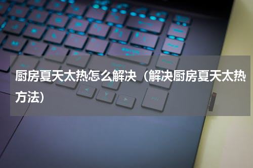 厨房夏天太热怎么解决（解决厨房夏天太热方法）