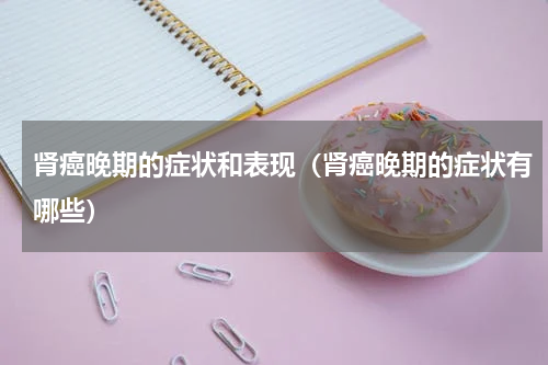 肾癌晚期的症状和表现（肾癌晚期的症状有哪些）