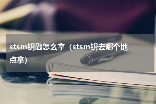 stsm钥匙怎么拿（stsm钥去哪个地点拿）