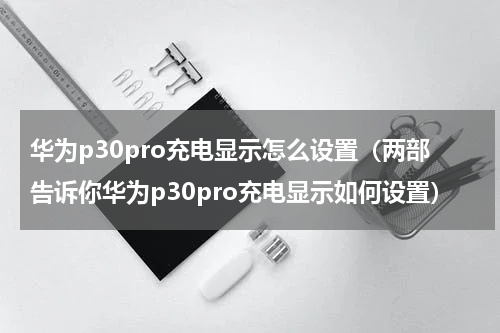 华为p30pro充电显示怎么设置（两部告诉你华为p30pro充电显示如何设置）