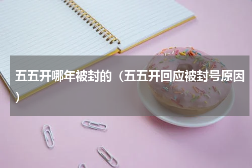 五五开哪年被封的（五五开回应被封号原因）
