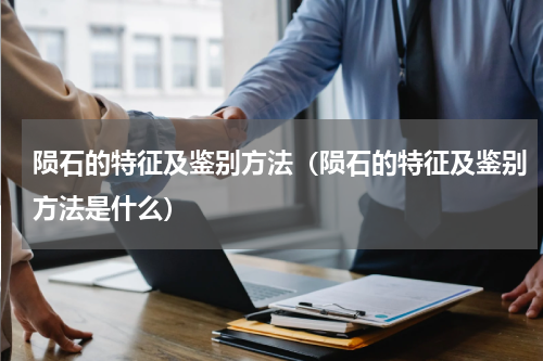 陨石的特征及鉴别方法（陨石的特征及鉴别方法是什么）