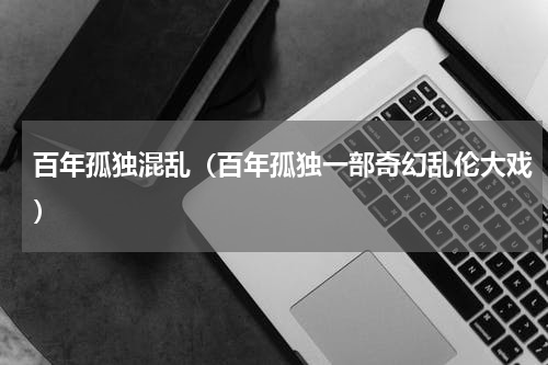 百年孤独混乱（百年孤独一部奇幻乱伦大戏）