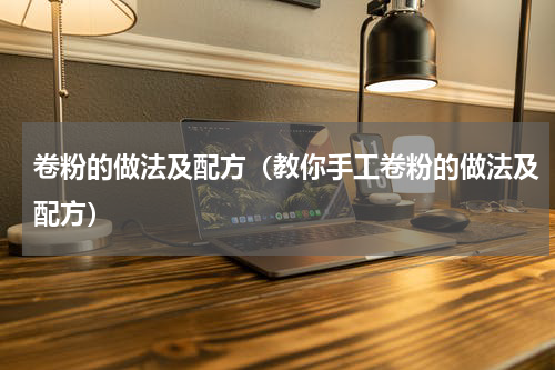 卷粉的做法及配方（教你手工卷粉的做法及配方）