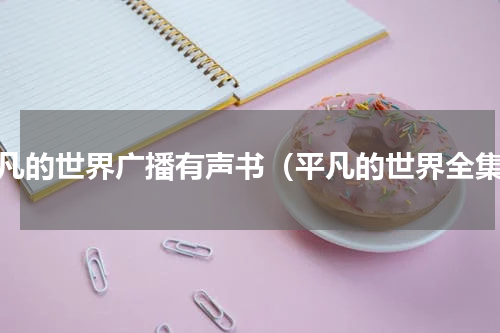 平凡的世界广播有声书（平凡的世界全集）