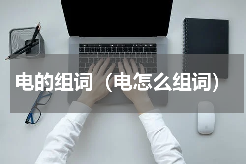 电的组词（电怎么组词）