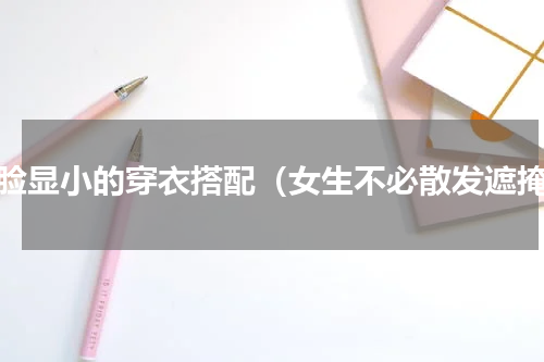 让脸显小的穿衣搭配（女生不必散发遮掩）