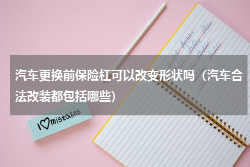 汽车更换前保险杠可以改变形状吗（汽车合法改装都包括哪些）