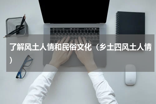 了解风土人情和民俗文化（乡土四风土人情）