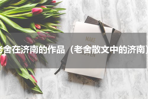 老舍在济南的作品（老舍散文中的济南）