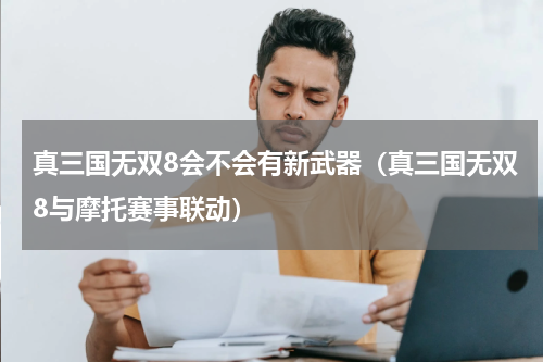 真三国无双8会不会有新武器（真三国无双8与摩托赛事联动）