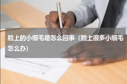 脸上的小细毛是怎么回事（脸上很多小细毛怎么办）
