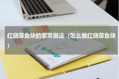 红烧草鱼块的家常做法（怎么做红烧草鱼块）