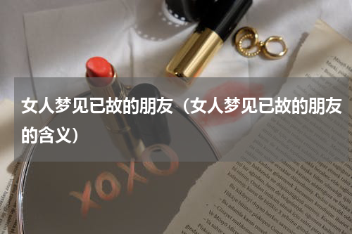女人梦见已故的朋友（女人梦见已故的朋友的含义）