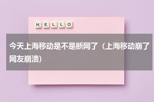 今天上海移动是不是断网了（上海移动崩了网友崩溃）