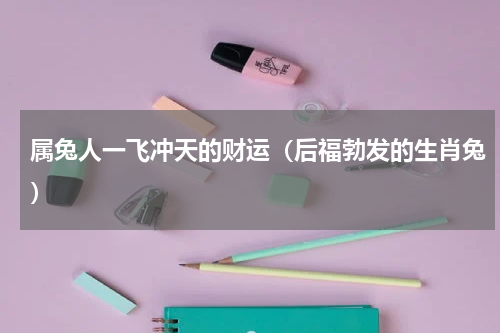 属兔人一飞冲天的财运（后福勃发的生肖兔）