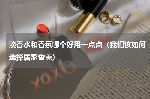 淡香水和香氛哪个好用一点点（我们该如何选择居家香薰）