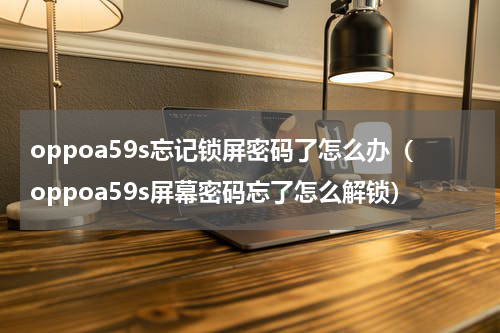 oppoa59s忘记锁屏密码了怎么办（oppoa59s屏幕密码忘了怎么解锁）