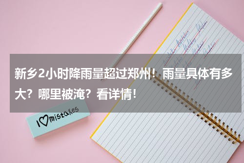 新乡2小时降雨量超过郑州！雨量具体有多大？哪里被淹？看详情！